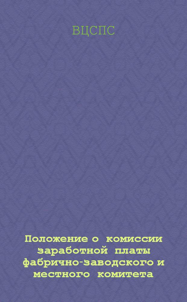 Положение о комиссии заработной платы фабрично-заводского и местного комитета : Утв. Президиумом ВЦСПС 23 июня 1938 г