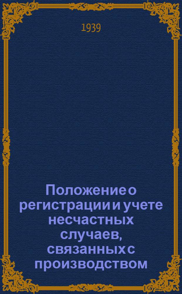 Положение о регистрации и учете несчастных случаев, связанных с производством : Утверждено ВЦСПС 8/IX 1939 г