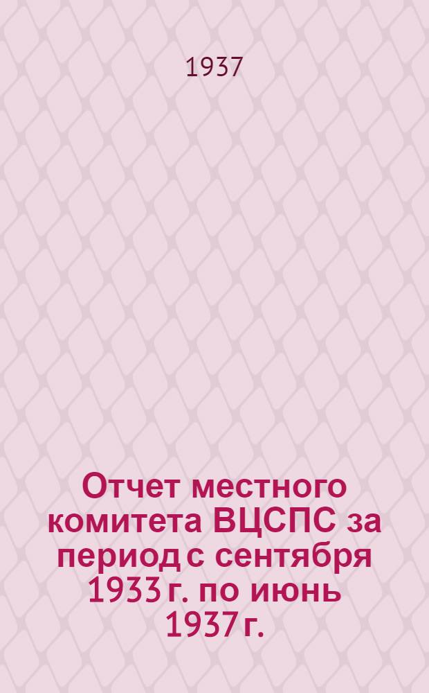 Отчет местного комитета ВЦСПС за период с сентября 1933 г. по июнь 1937 г.