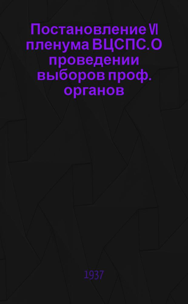 Постановление VI пленума ВЦСПС. [О проведении выборов проф. органов] : (Резолюция VI пленума ВЦСПС по докладу т. Шверника)