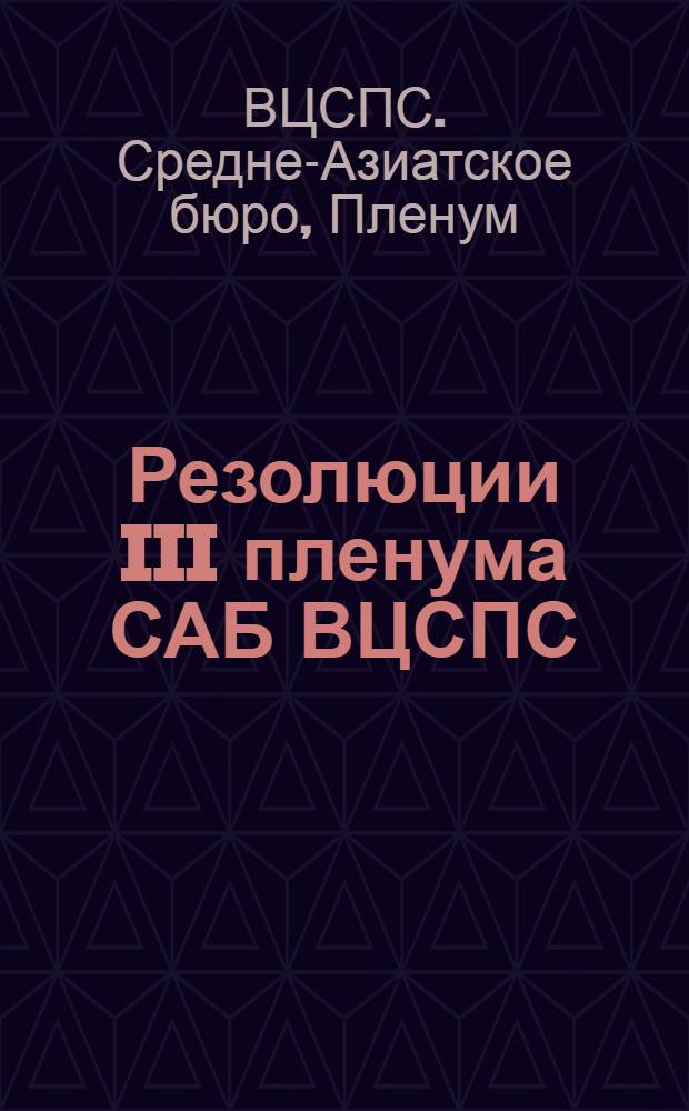 Резолюции III пленума САБ ВЦСПС (20-25 июля 1933 года). 1. 2. 3, О решениях Средазбюро ЦК ВКП(б) по работе профсоюзов в республиках Средней Азии. О работе профсоюзов по зарплате и производительности труда. Об итогах сева в пригородных хозяйствах, коопхозах и самодеятельных рабочих огородах, о ходе прополки, подготовки к уборке урожая и переработки овощей