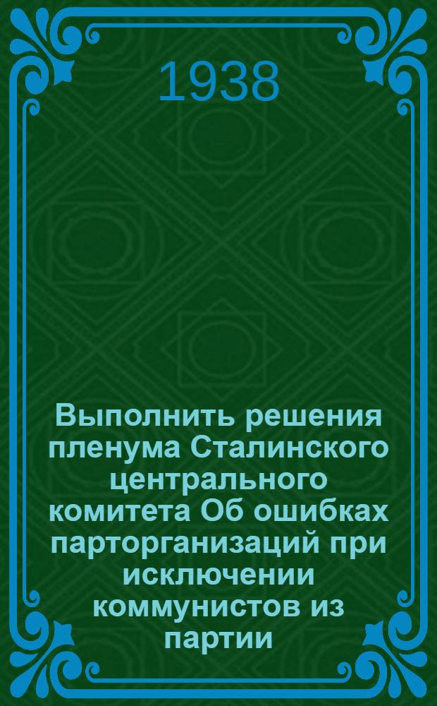 Выполнить решения пленума Сталинского центрального комитета Об ошибках парторганизаций при исключении коммунистов из партии, о формально-бюрократическом отношении к апелляциям исключенных из ВКП(б) и о мерах по устранению этих недостатков