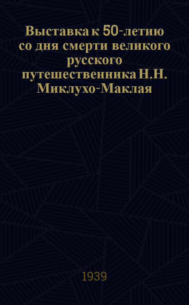 Выставка к 50-летию со дня смерти великого русского путешественника Н.Н. Миклухо-Маклая (1888-1938) : Путеводитель