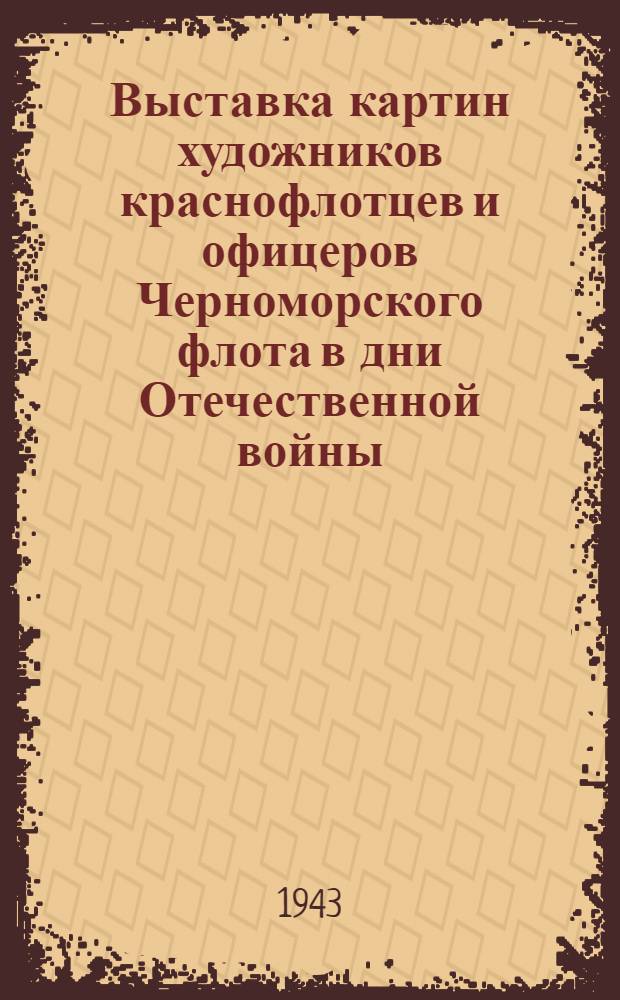 Выставка картин художников краснофлотцев и офицеров Черноморского флота в дни Отечественной войны. [Июль 1943 г.] : Обзор выставки и каталог