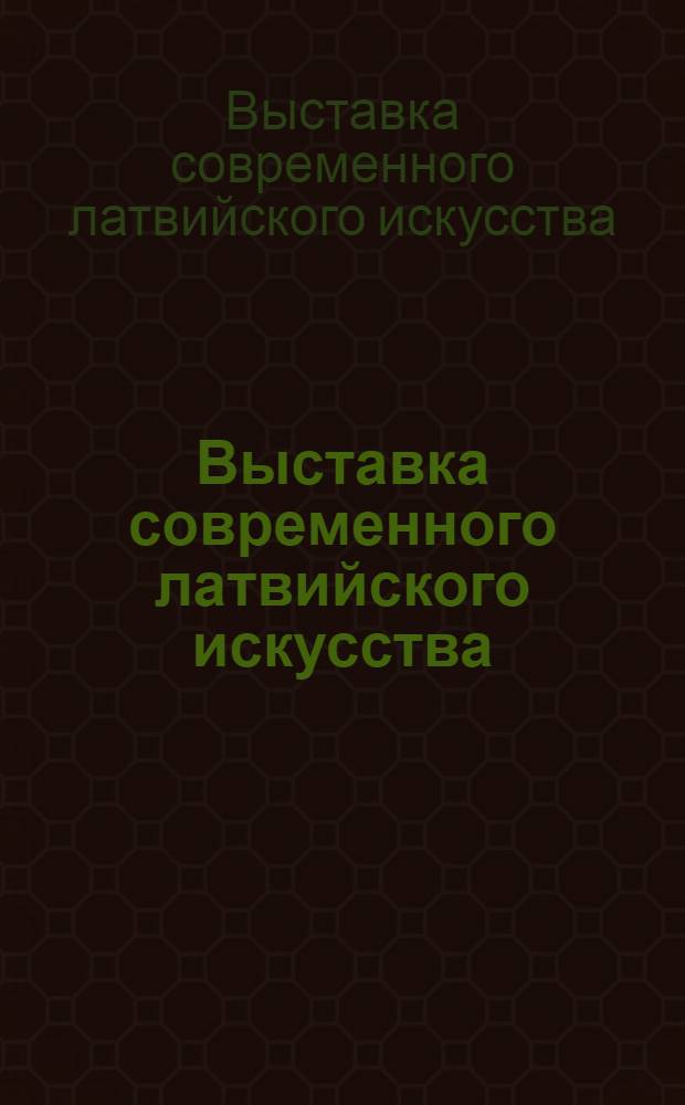 Выставка современного латвийского искусства : Каталог