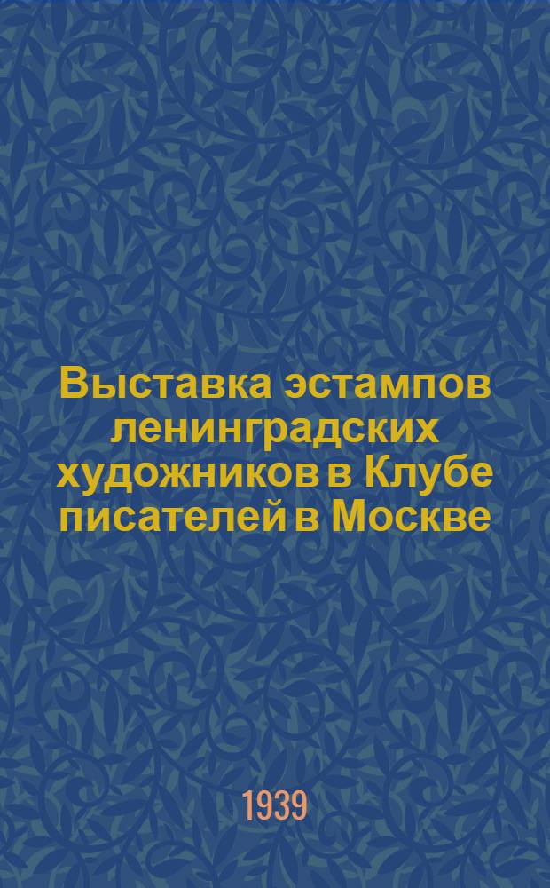 Выставка эстампов ленинградских художников в Клубе писателей в Москве : Ноябрь-дек. 1939 : Каталог