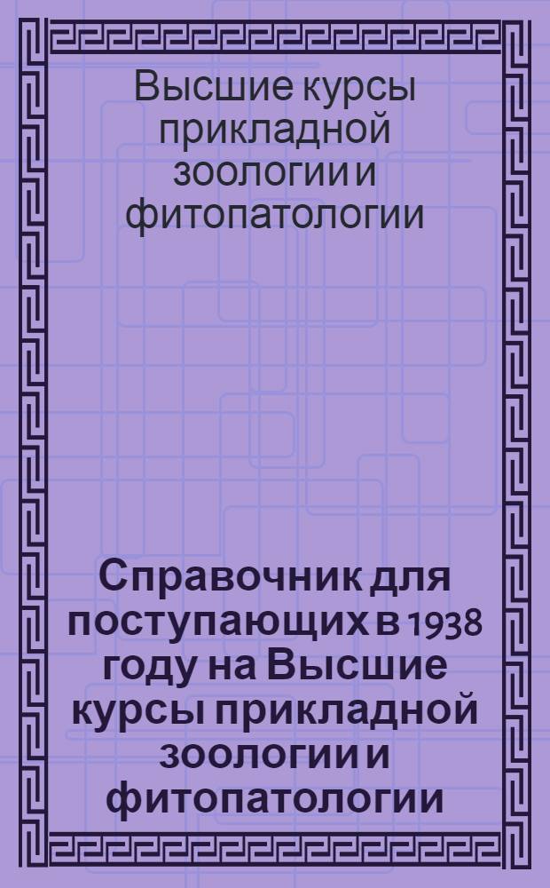 Справочник для поступающих в 1938 году на Высшие курсы прикладной зоологии и фитопатологии