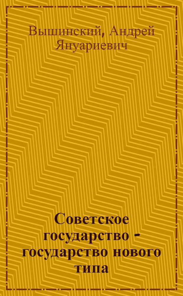 Советское государство - государство нового типа : Доклад, прочит. на Сессии Акад. наук СССР 20 ноября 1942 г