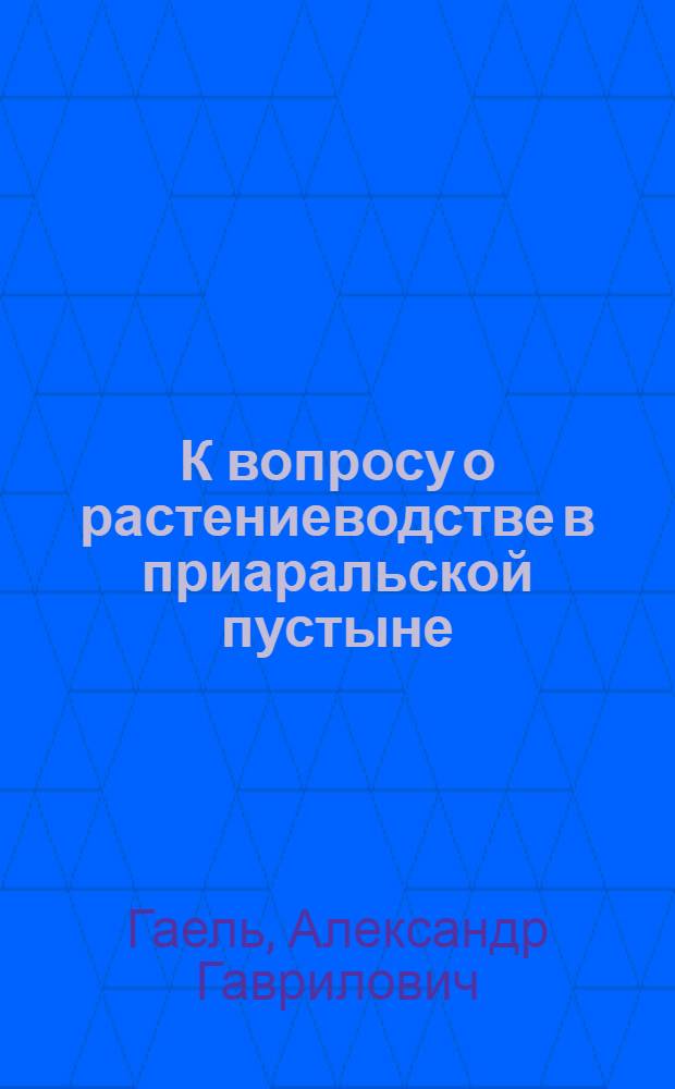 К вопросу о растениеводстве в приаральской пустыне : (О некоторых практ. достижениях по огородным, ягодным, виноградным и пр. культурам)
