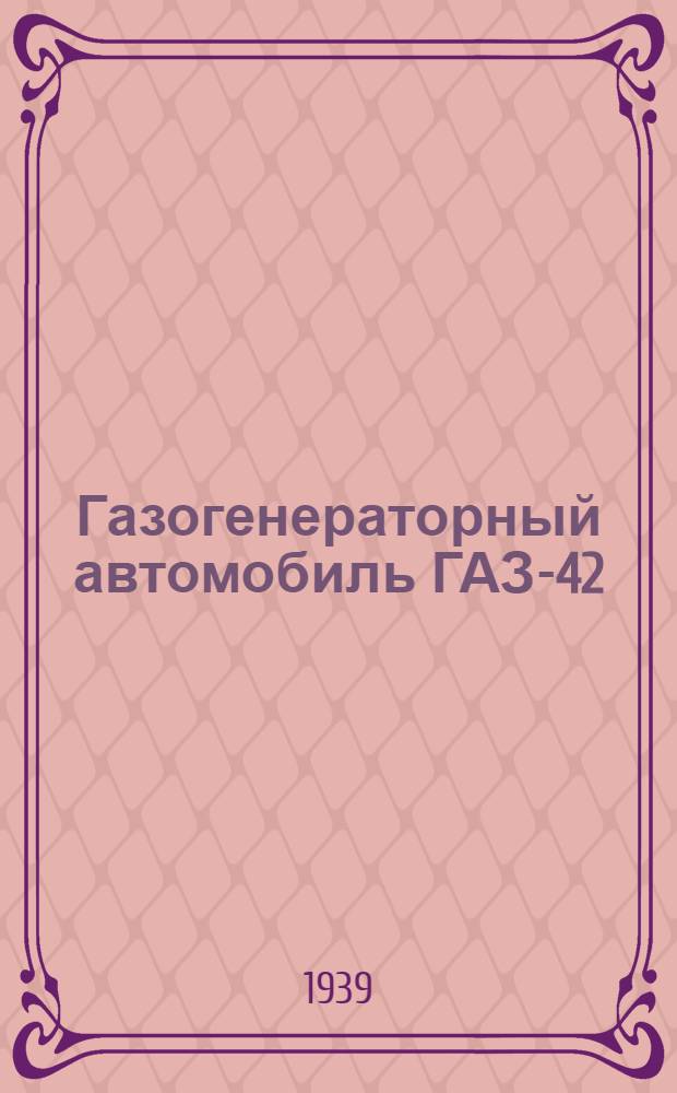 Газогенераторный автомобиль ГАЗ-42 : Руководство по переоборудованию стандарт. автомобиля ГАЗ-АА