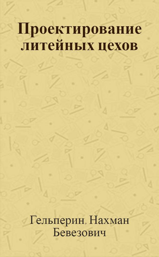 Проектирование литейных цехов : Утв. ГУУЗ НКМ в качестве учеб. пособия для машиностроит. втузов НКМ