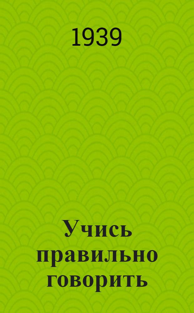 Учись правильно говорить : Книга по исправлению недостатков речи Утв. НКП РСФСР. Вып. 1-. Вып. 1