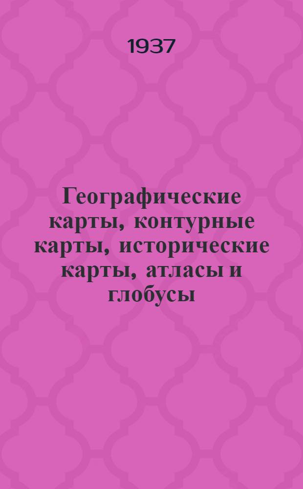 Географические карты, контурные карты, исторические карты, атласы и глобусы : Изд. Глав. упр. гос. съемки и картографии Нар. ком. внутр. дел СССР (ГУГСК-НКВД-СССР) : Каталог 1937 г