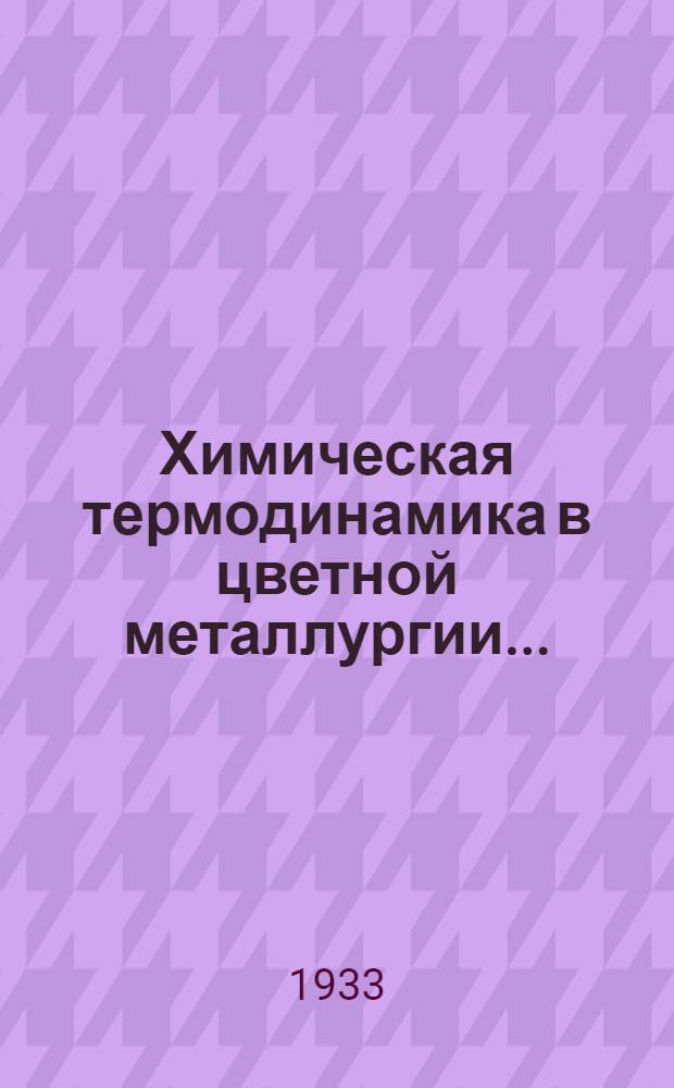 Химическая термодинамика в цветной металлургии... : Рекомендовано Глав. упр. учеб. заведений НКТП в качестве учеб. пособия для втузов цветной металлургии