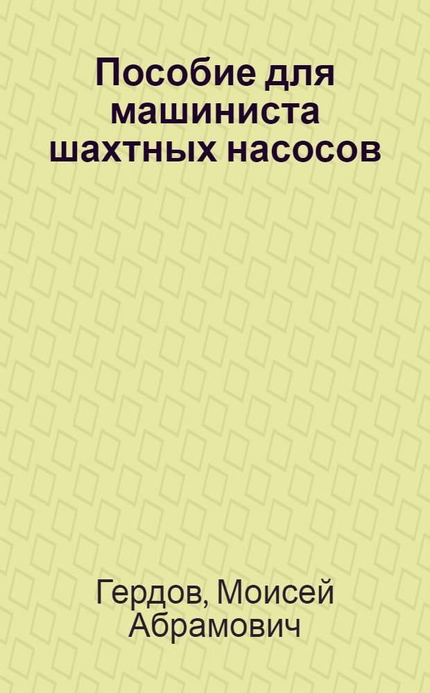Пособие для машиниста шахтных насосов : Утв. Учеб.-производств. советом Гл. упр. труд. резервов в качестве учеб. пособия для ремесл. училищ