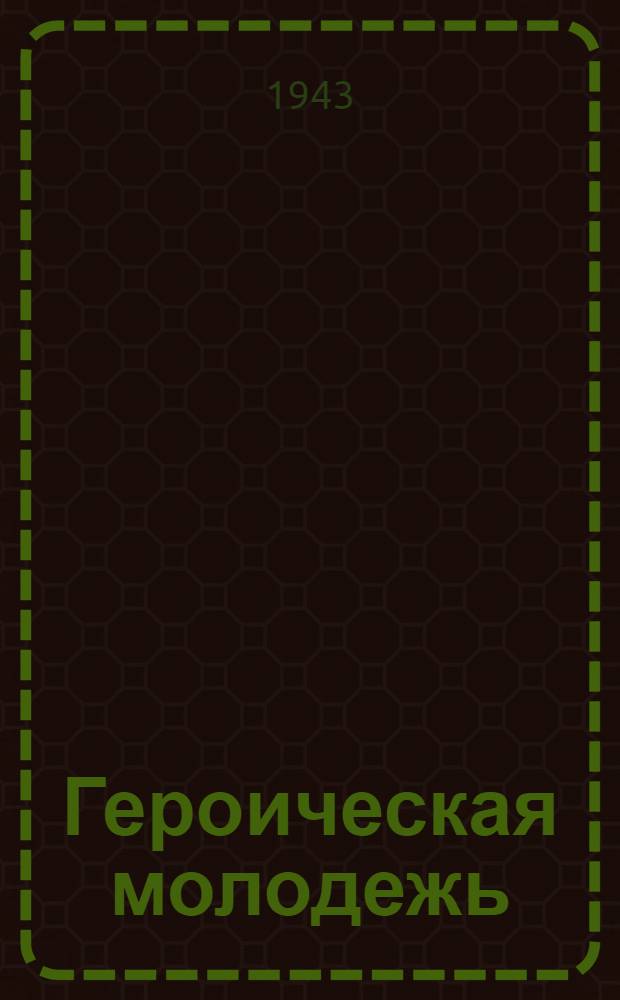 Героическая молодежь : Сб. лит.-худож. произведений для эстрады, театров и самодеятельности : Подготовлено Репертуар. читальней Всерос. театрал. о-ва