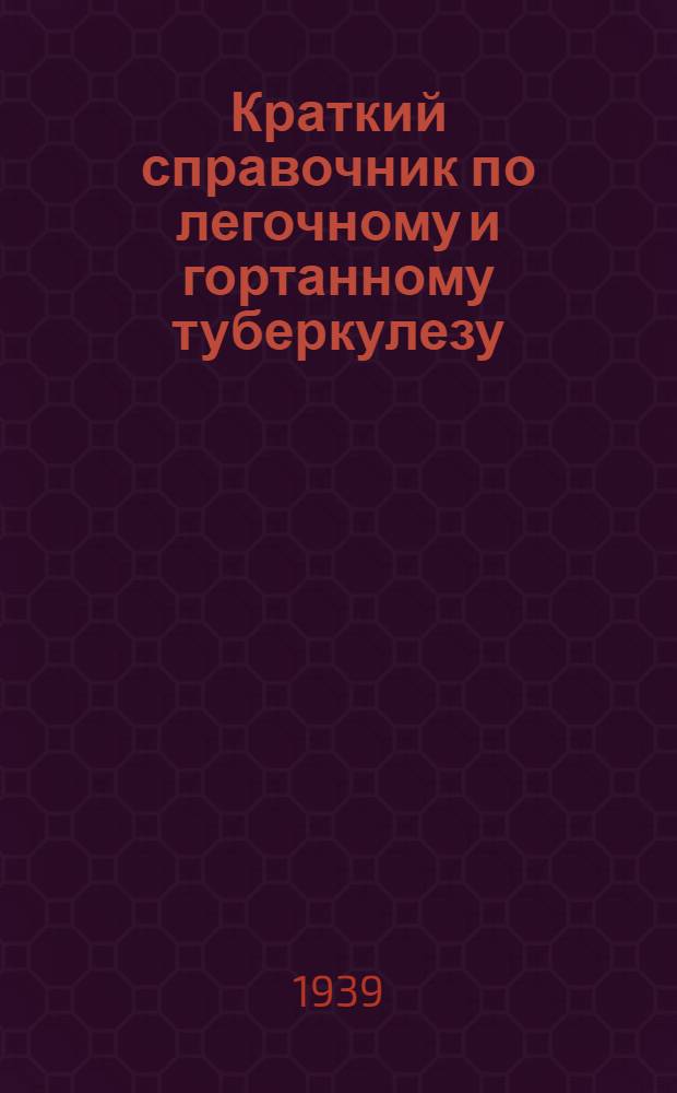 Краткий справочник по легочному и гортанному туберкулезу : (Для фтизиатров и ларингологов)