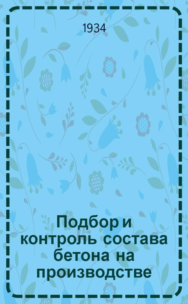 Подбор и контроль состава бетона на производстве : В образцах и пояснениях