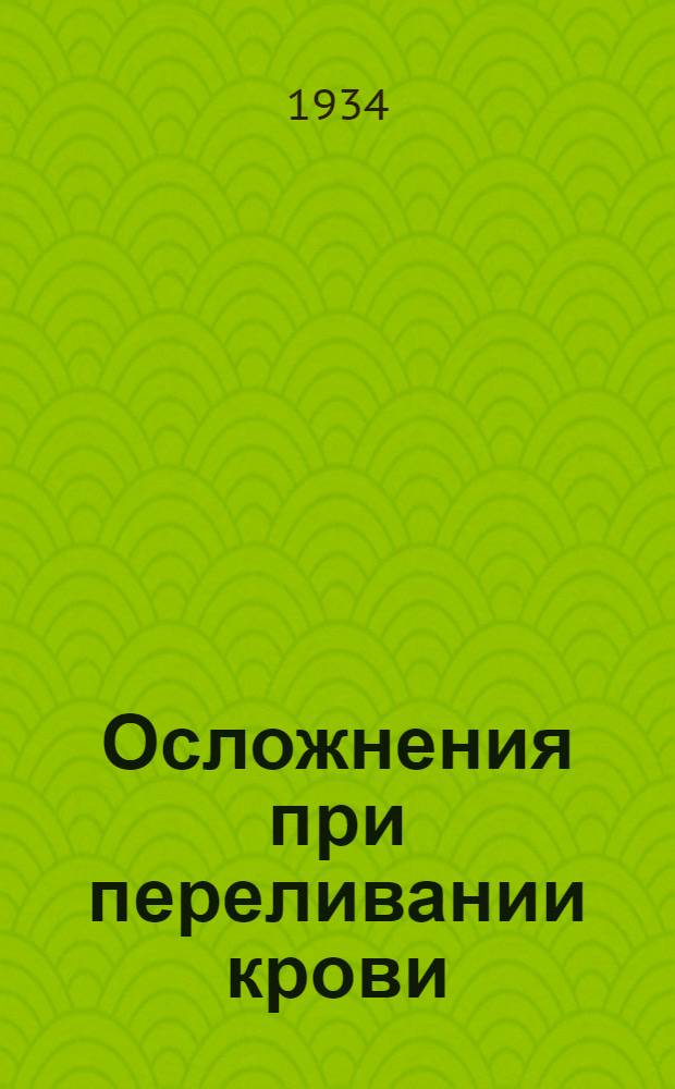 Осложнения при переливании крови : Из Ленингр. научно-иссл. ин-та переливания крови и 1-й хир. клиники 2 ЛМИ