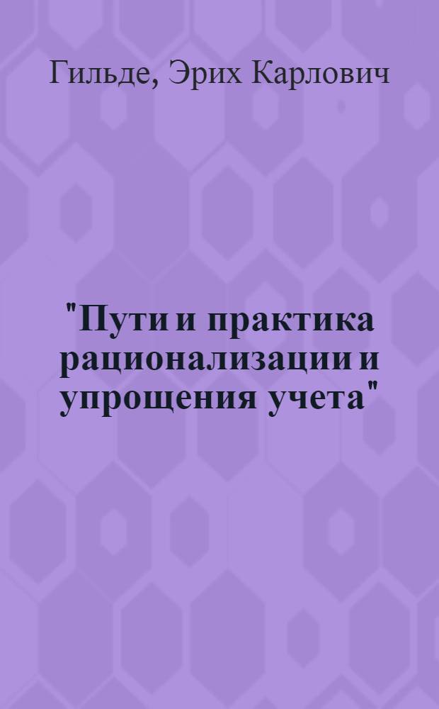 "Пути и практика рационализации и упрощения учета" : (Основные положения доклада Э.К. Гельде от 19 апр. 1934 г. в клубе работников соц. пром-сти)