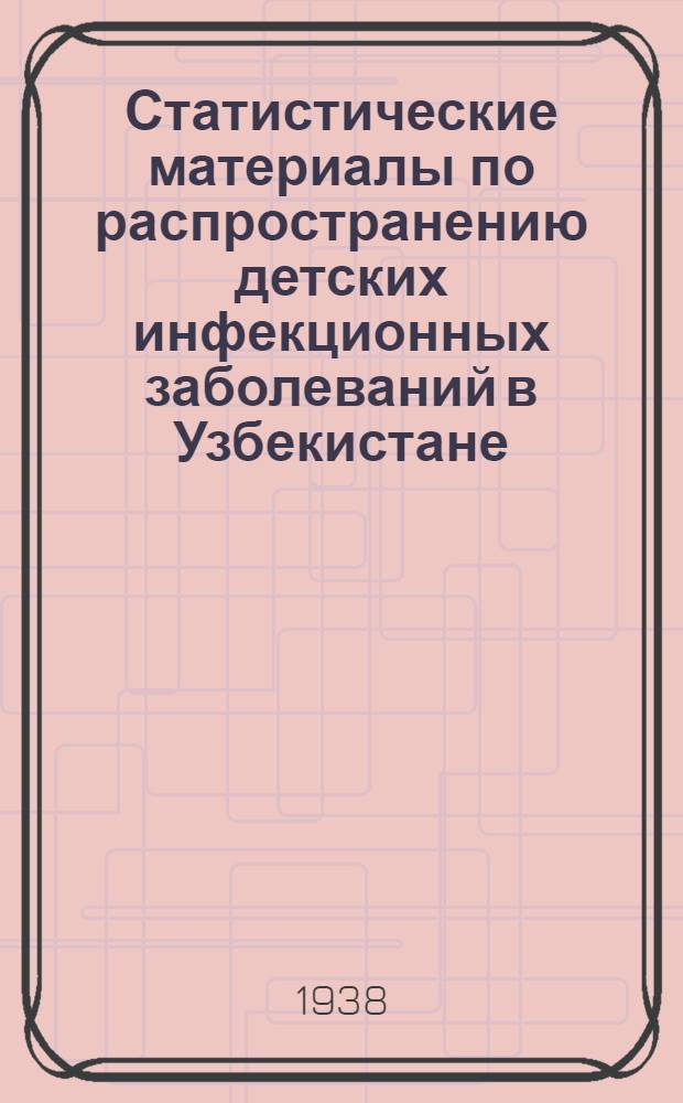 Статистические материалы по распространению детских инфекционных заболеваний в Узбекистане (Корь, скарлатина и дифтерия) : (Из Эпидемиол. отд. ин-та. Зав. отд. - проф. П.Ф. Самсонов, науч. руководитель ин-та - проф. А.Д. Греков). Ч. 2-