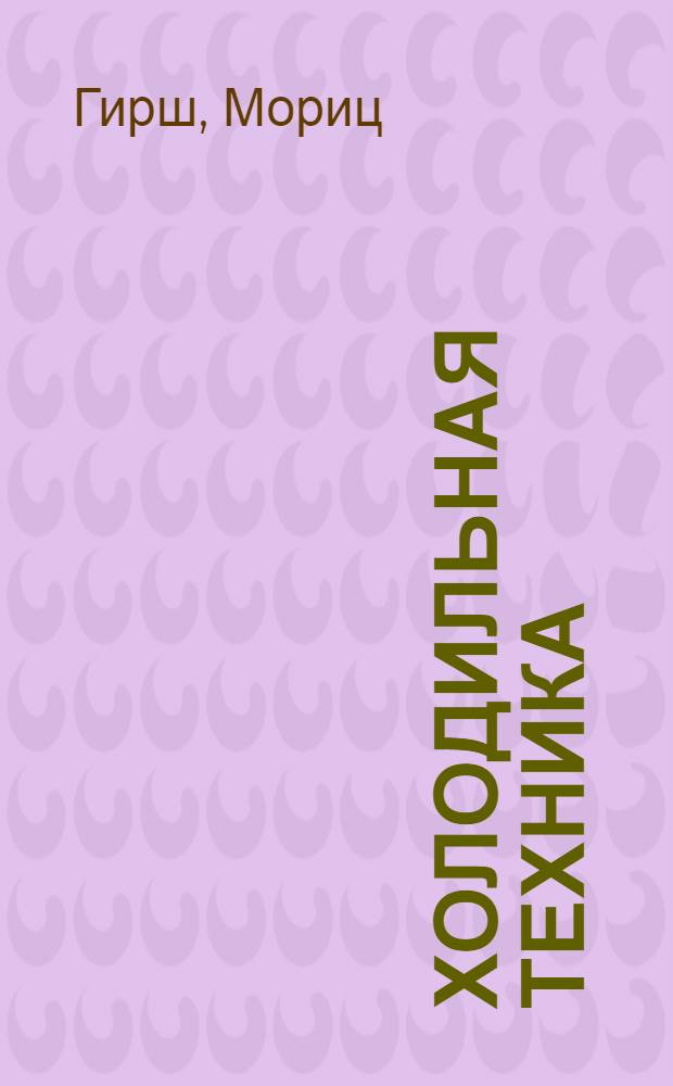 Холодильная техника : Описание, основы проектирования, эксплоатация, испытание и расчет холодильных установок : Пер. со 2 нем. изд