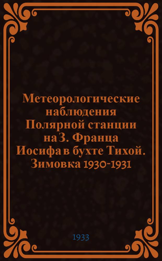 Метеорологические наблюдения Полярной станции на З. Франца Иосифа в бухте Тихой. Зимовка 1930-1931 = Meteorological Observations of the Polar Station at Franz Josef Land, Calm Bay. Wintering of 1930-1931