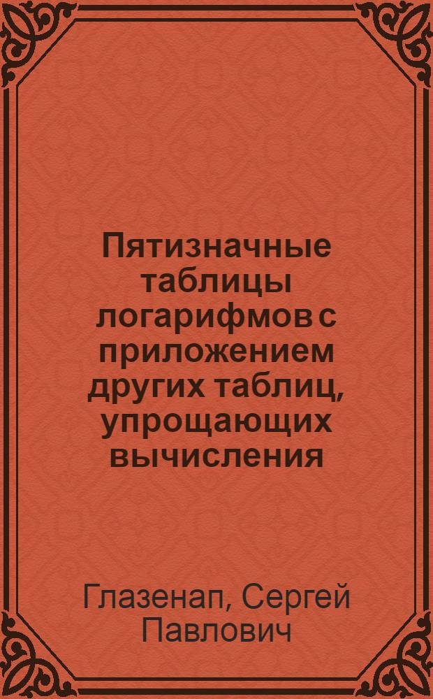 Пятизначные таблицы логарифмов с приложением других таблиц, упрощающих вычисления