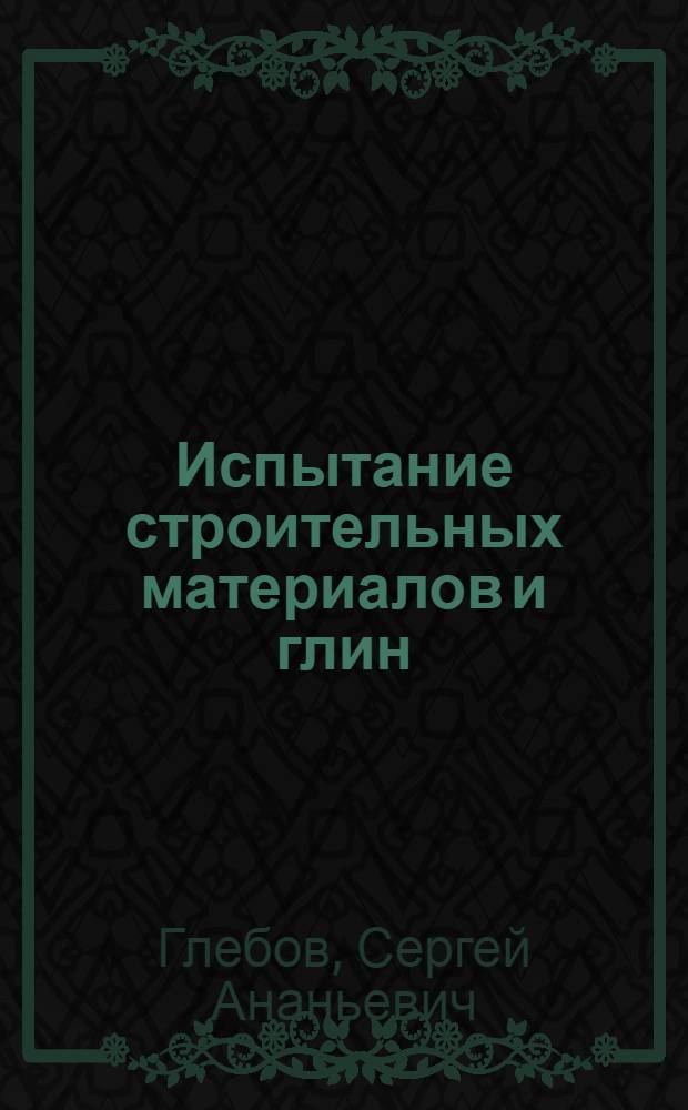 Испытание строительных материалов и глин : Лаборатор. руководство по физ.-механ. испытаниям стройматериалов