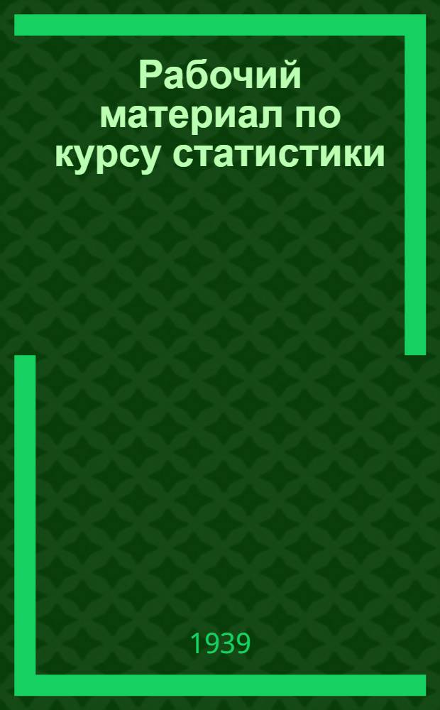 Рабочий материал по курсу статистики : (Альбом табл. и схем.) : ч. 1-
