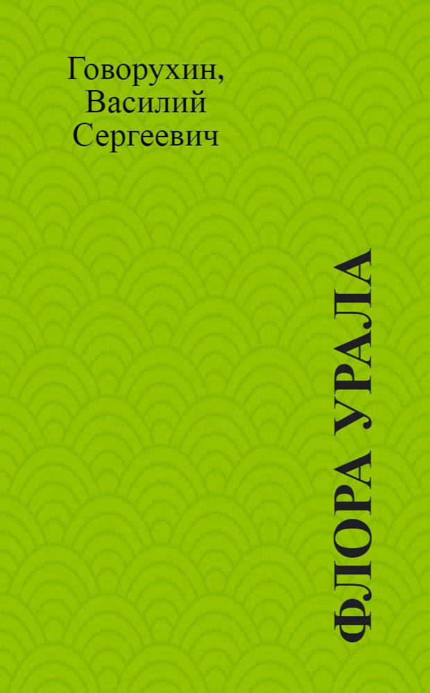 Флора Урала : Определитель растений, обитающих на горах Урала и в его предгорьях от берегов Карского моря до южных пределов лесной зоны