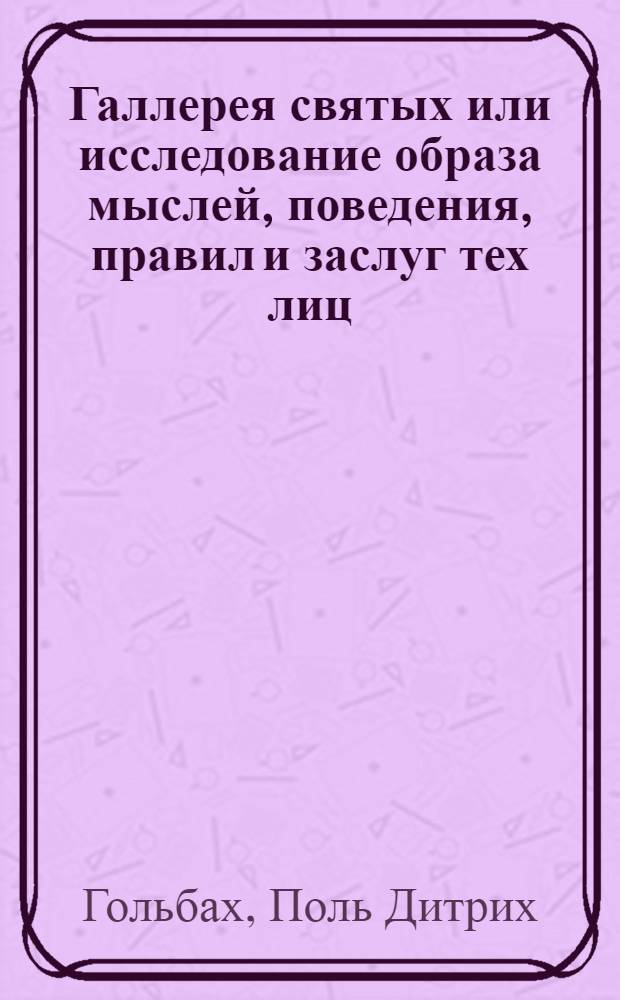 Галлерея святых [или исследование образа мыслей, поведения, правил и заслуг тех лиц, которых христианство предлагает в качестве образцов] : Пер. с франц