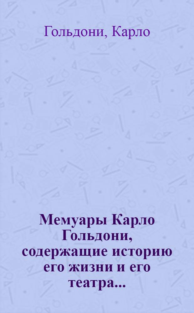 Мемуары Карло Гольдони, содержащие историю его жизни и его театра ...