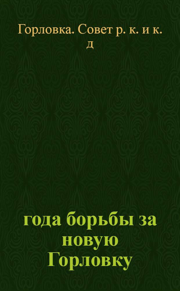 4 года борьбы за новую Горловку : Отчет Горлов. гор. совета рабоче-крестьянских и красноармейских депутатов за 1931-1934 г
