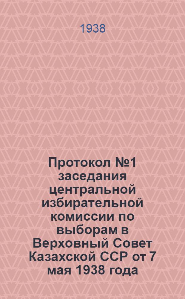 Протокол № 1 заседания центральной избирательной комиссии по выборам в Верховный Совет Казахской ССР от 7 мая 1938 года