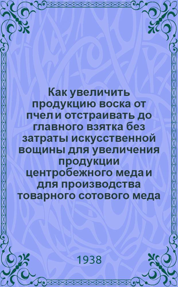Как увеличить продукцию воска от пчел и отстраивать до главного взятка без затраты искусственной вощины для увеличения продукции центробежного меда и для производства товарного сотового меда