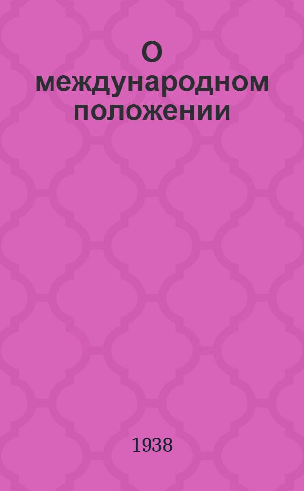 О международном положении : Доклад на собрании агитаторов, пропагандистов и беседчиков Ленинского района г. Москвы 25 апр. 1938 г