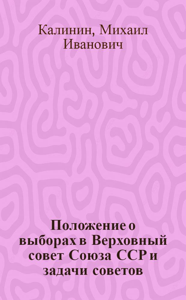 Положение о выборах в Верховный совет Союза ССР и задачи советов; Рабочий класс прежде и теперь; Колхозное крестьянство - верная опора Советской власти / М.И. Калинин