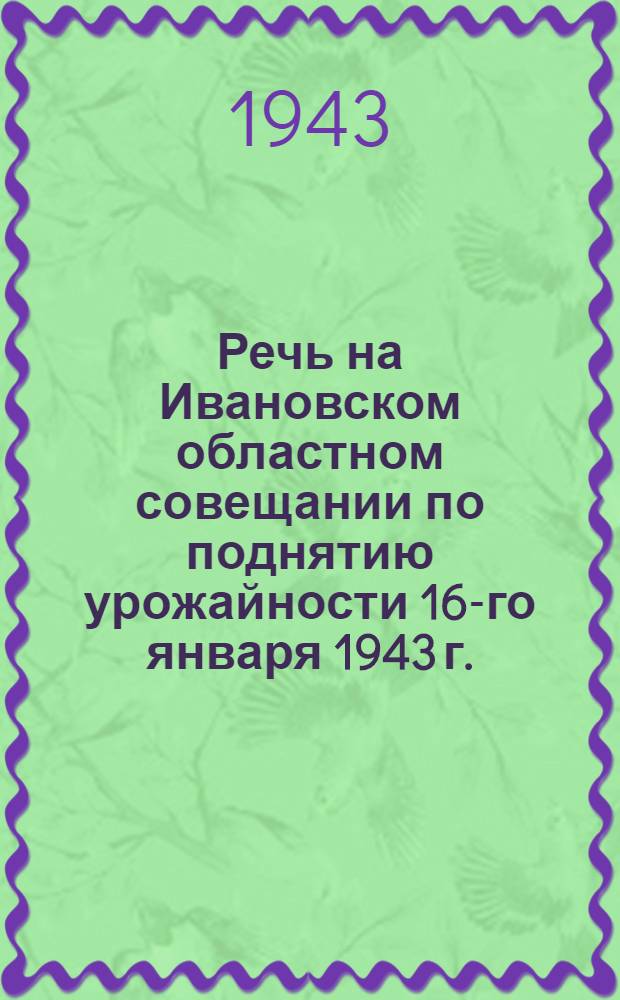 Речь на Ивановском областном совещании по поднятию урожайности 16-го января 1943 г.