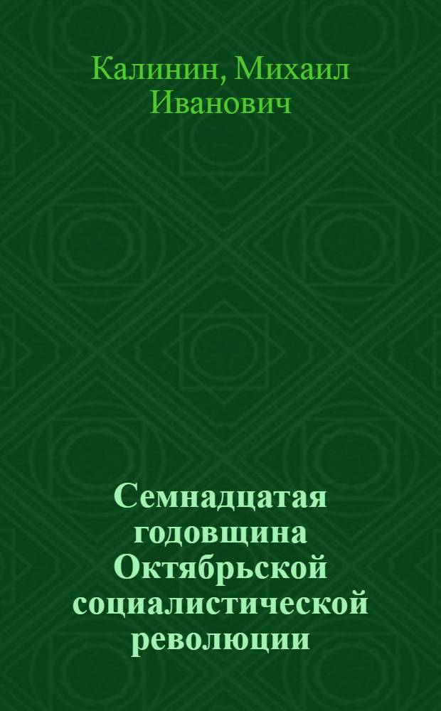 Семнадцатая годовщина Октябрьской социалистической революции : Доклад на торжественном заседании Моск. совета рк и кд совместно с центр. и моск. парт., профсоюзными и сов. орг-циями и рабочими-ударниками, посвященном XVII годовщине Октябр. революции. 6 ноября 1934 г