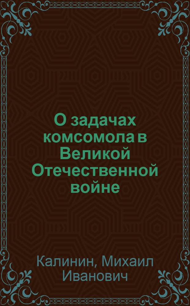 О задачах комсомола в Великой Отечественной войне : (Сб. речей и бесед)