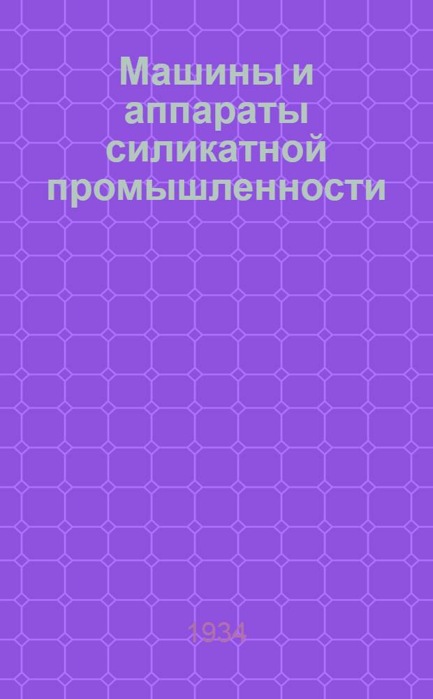 Машины и аппараты силикатной промышленности : Ч. I-. Ч. 1 : Размольно-дробильные машины ; Барабанные грохота ; Основы теории и расчета