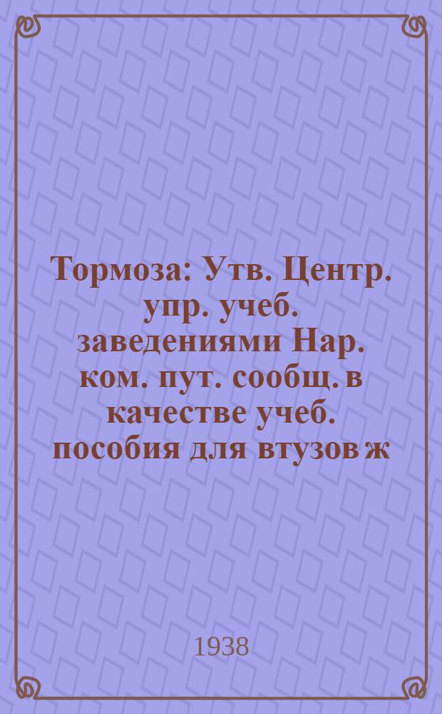 Тормоза : Утв. Центр. упр. учеб. заведениями Нар. ком. пут. сообщ. в качестве учеб. пособия для втузов ж.-д. транспорта