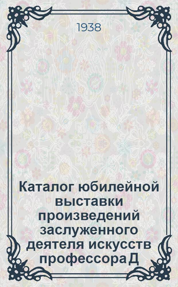 Каталог юбилейной выставки произведений заслуженного деятеля искусств профессора Д.Н. Кардовского и О.Д. Делла Вос-Кардовской к сорокалетию их художественной деятельности
