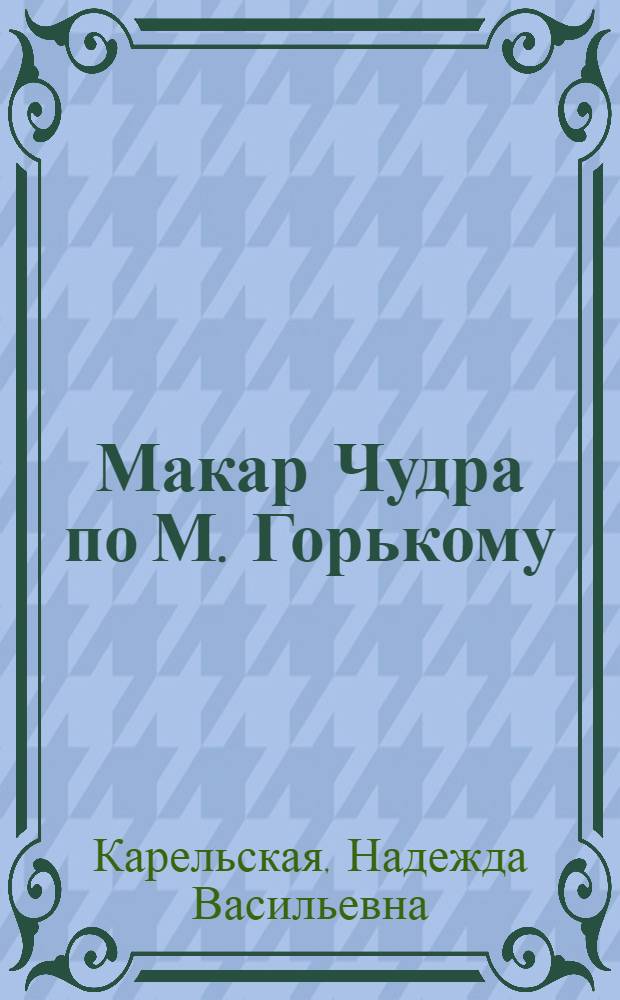 Макар Чудра по М. Горькому : Инсценировка в 3-х действиях 6-и картинах Н. Карельской : Либретто