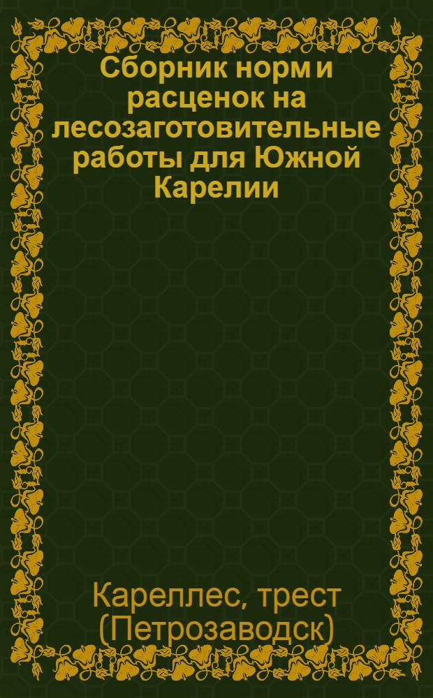 Сборник норм и расценок на лесозаготовительные работы для Южной Карелии : Разработан Обл. науч. инж.-техн. о-вом леса и сплава. Вып. 1-
