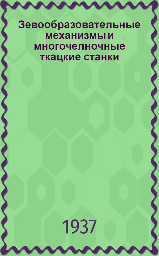 Зевообразовательные механизмы и многочелночные ткацкие станки : Утв. ГУУЗ НКЛП СССР в качестве учебника по техминимуму для рабочих хлопч.-бум. пром-сти
