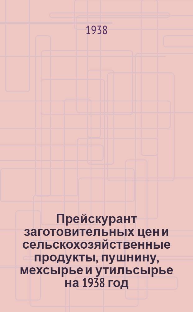 Прейскурант заготовительных цен и сельскохозяйственные продукты, пушнину, мехсырье и утильсырье на 1938 год