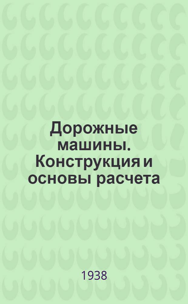 Дорожные машины. Конструкция и основы расчета : Утв. Отд. учеб. заведений Гушосдора НКВД в качестве учеб. пособия для студентов авто-дор. ин-тов. Ч. 2