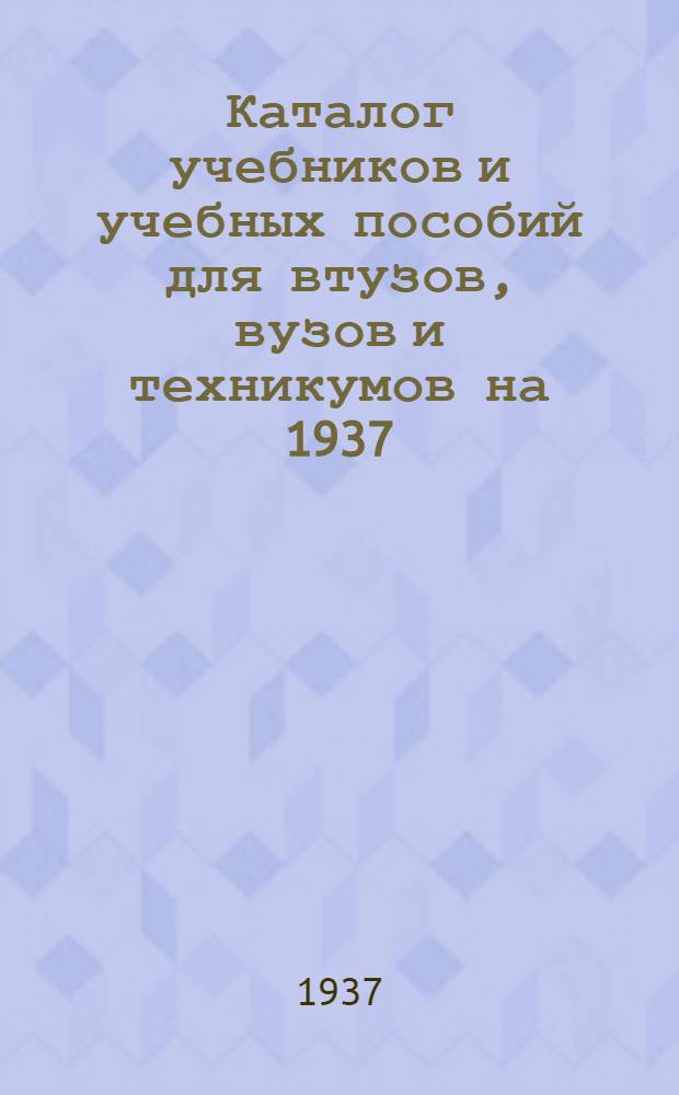 Каталог учебников и учебных пособий для втузов, вузов и техникумов на 1937/1938 учебный год